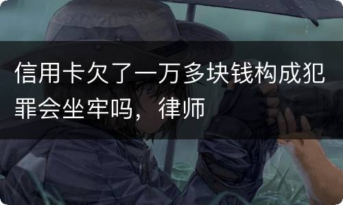 信用卡欠了一万多块钱构成犯罪会坐牢吗，律师
