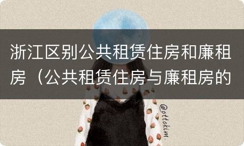 浙江区别公共租赁住房和廉租房（公共租赁住房与廉租房的区别）