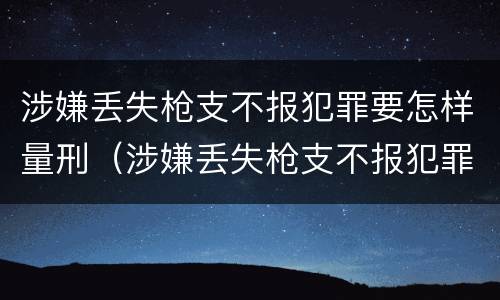 涉嫌丢失枪支不报犯罪要怎样量刑（涉嫌丢失枪支不报犯罪要怎样量刑呢）