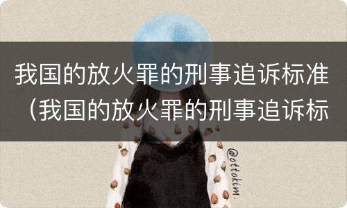 我国的放火罪的刑事追诉标准（我国的放火罪的刑事追诉标准为）