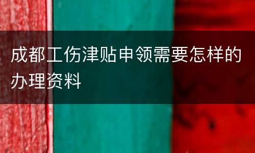 成都工伤津贴申领需要怎样的办理资料