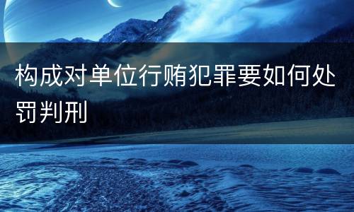 构成对单位行贿犯罪要如何处罚判刑