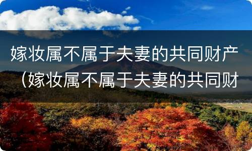 嫁妆属不属于夫妻的共同财产（嫁妆属不属于夫妻的共同财产呢）