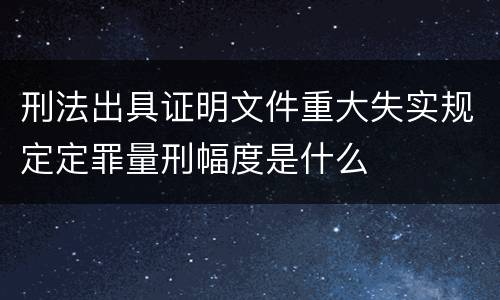 刑法出具证明文件重大失实规定定罪量刑幅度是什么