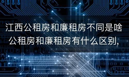 江西公租房和廉租房不同是啥 公租房和廉租房有什么区别,哪个更好点