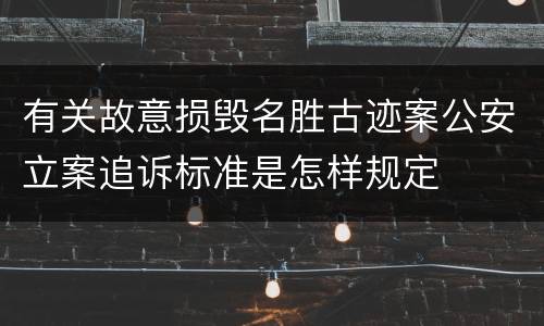 有关故意损毁名胜古迹案公安立案追诉标准是怎样规定