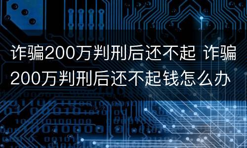 诈骗200万判刑后还不起 诈骗200万判刑后还不起钱怎么办