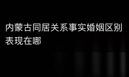 内蒙古同居关系事实婚姻区别表现在哪