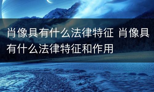肖像具有什么法律特征 肖像具有什么法律特征和作用