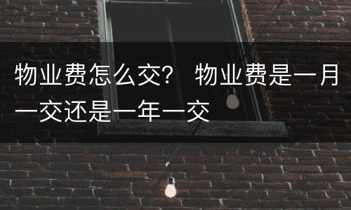 物业费怎么交？ 物业费是一月一交还是一年一交