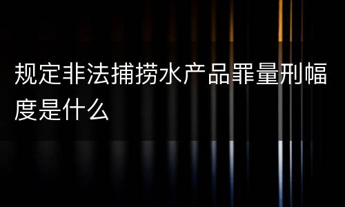 规定非法捕捞水产品罪量刑幅度是什么