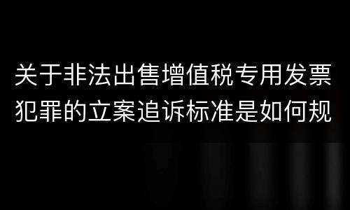 关于非法出售增值税专用发票犯罪的立案追诉标准是如何规定