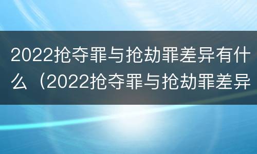 2022抢夺罪与抢劫罪差异有什么（2022抢夺罪与抢劫罪差异有什么关系）