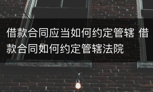 借款合同应当如何约定管辖 借款合同如何约定管辖法院