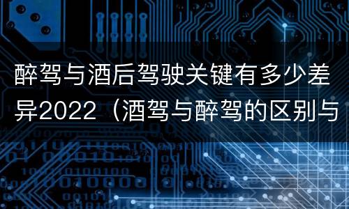 醉驾与酒后驾驶关键有多少差异2022（酒驾与醉驾的区别与后果）