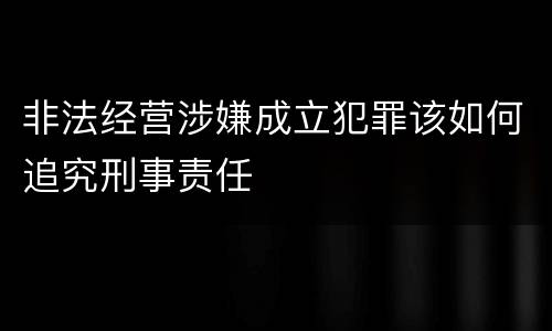 非法经营涉嫌成立犯罪该如何追究刑事责任