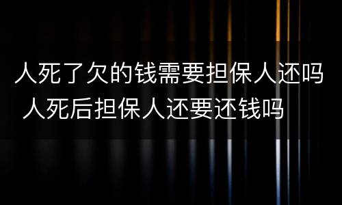 人死了欠的钱需要担保人还吗 人死后担保人还要还钱吗