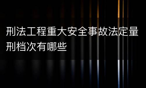 刑法工程重大安全事故法定量刑档次有哪些