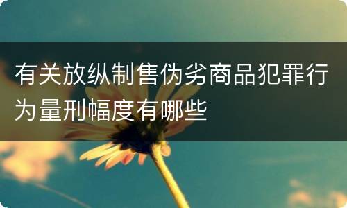 有关放纵制售伪劣商品犯罪行为量刑幅度有哪些