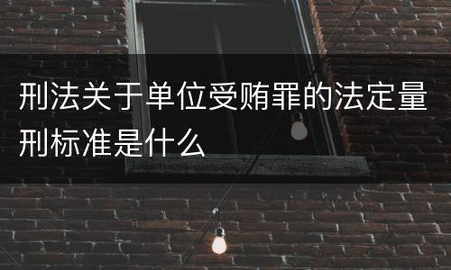 刑法关于单位受贿罪的法定量刑标准是什么
