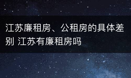 江苏廉租房、公租房的具体差别 江苏有廉租房吗