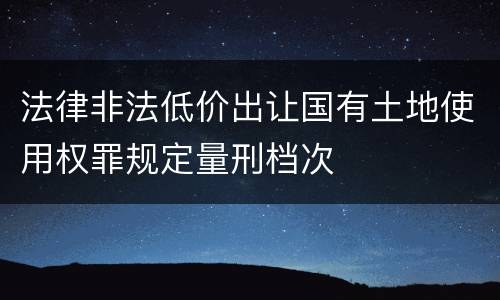 法律非法低价出让国有土地使用权罪规定量刑档次