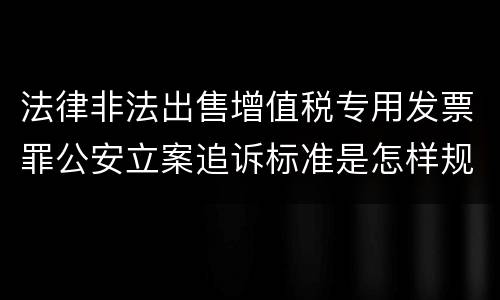 法律非法出售增值税专用发票罪公安立案追诉标准是怎样规定