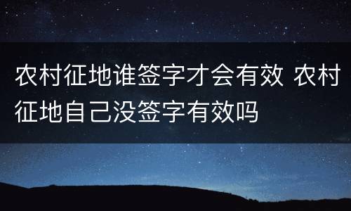 农村征地谁签字才会有效 农村征地自己没签字有效吗