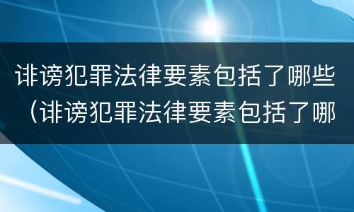 诽谤犯罪法律要素包括了哪些（诽谤犯罪法律要素包括了哪些方面）