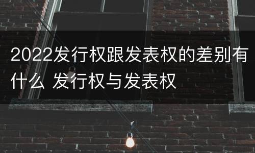 2022发行权跟发表权的差别有什么 发行权与发表权