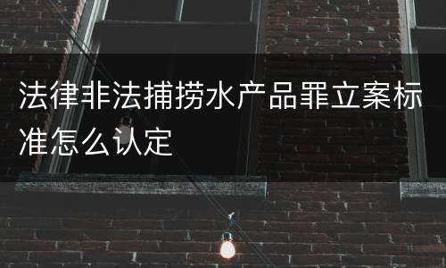 法律非法捕捞水产品罪立案标准怎么认定