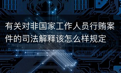 有关对非国家工作人员行贿案件的司法解释该怎么样规定