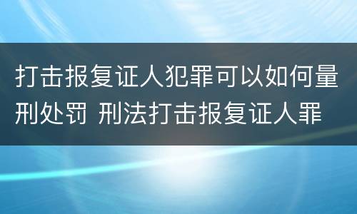打击报复证人犯罪可以如何量刑处罚 刑法打击报复证人罪