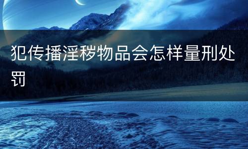 犯传播淫秽物品会怎样量刑处罚