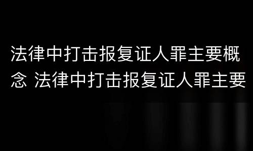 法律中打击报复证人罪主要概念 法律中打击报复证人罪主要概念是什么