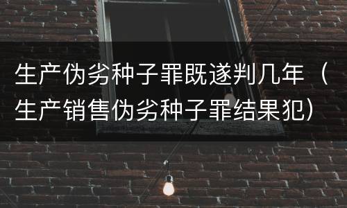 生产伪劣种子罪既遂判几年（生产销售伪劣种子罪结果犯）