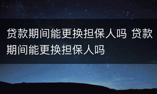 贷款期间能更换担保人吗 贷款期间能更换担保人吗
