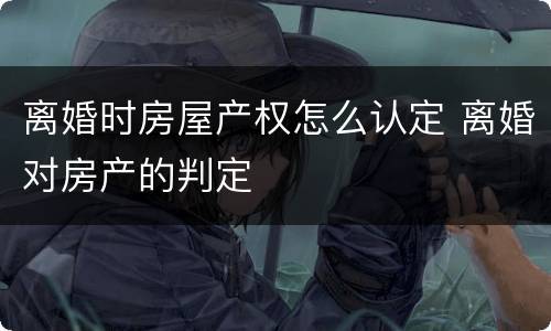 离婚时房屋产权怎么认定 离婚对房产的判定