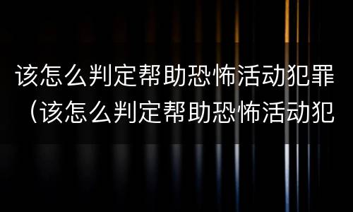 该怎么判定帮助恐怖活动犯罪（该怎么判定帮助恐怖活动犯罪）