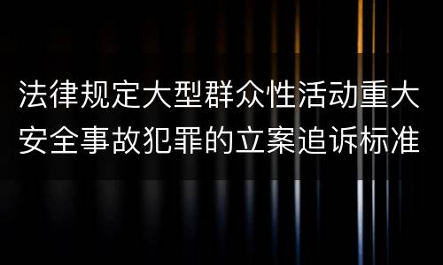 法律规定大型群众性活动重大安全事故犯罪的立案追诉标准怎么样认定