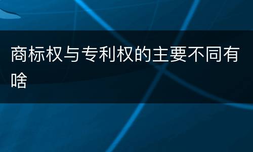 商标权与专利权的主要不同有啥