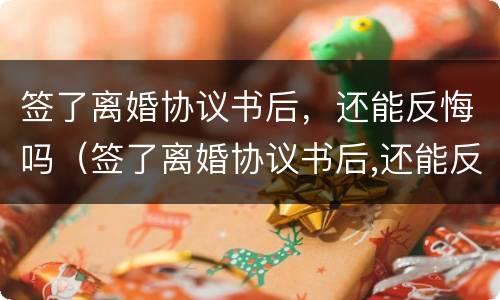 签了离婚协议书后，还能反悔吗（签了离婚协议书后,还能反悔吗知乎）