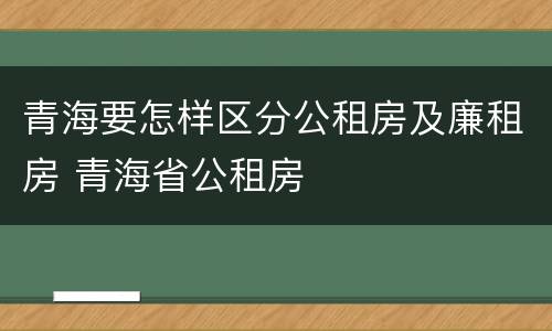 青海要怎样区分公租房及廉租房 青海省公租房