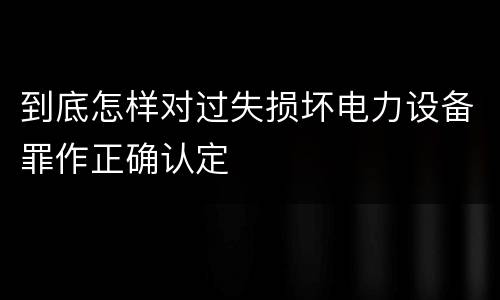 到底怎样对过失损坏电力设备罪作正确认定