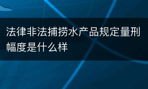 法律非法捕捞水产品规定量刑幅度是什么样