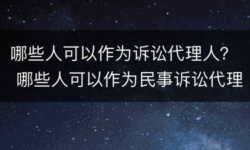哪些人可以作为诉讼代理人？ 哪些人可以作为民事诉讼代理人