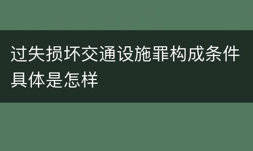 过失损坏交通设施罪构成条件具体是怎样