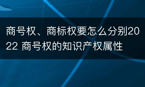 商号权、商标权要怎么分别2022 商号权的知识产权属性