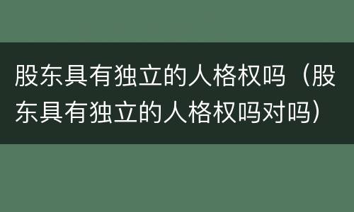 股东具有独立的人格权吗（股东具有独立的人格权吗对吗）