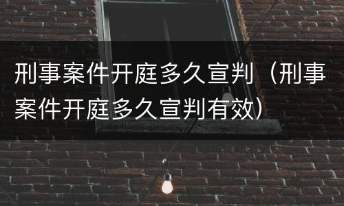 刑事案件开庭多久宣判（刑事案件开庭多久宣判有效）